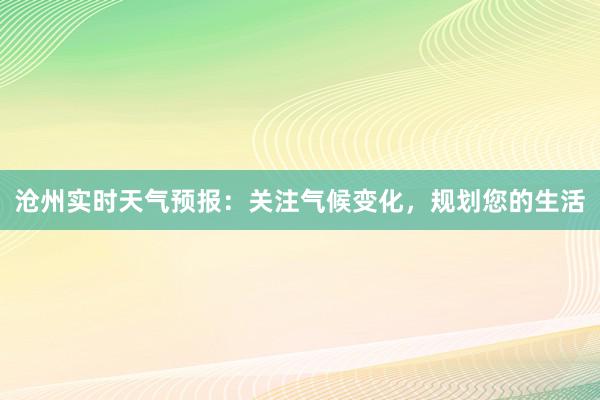 沧州实时天气预报：关注气候变化，规划您的生活