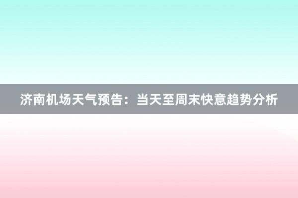 济南机场天气预告：当天至周末快意趋势分析