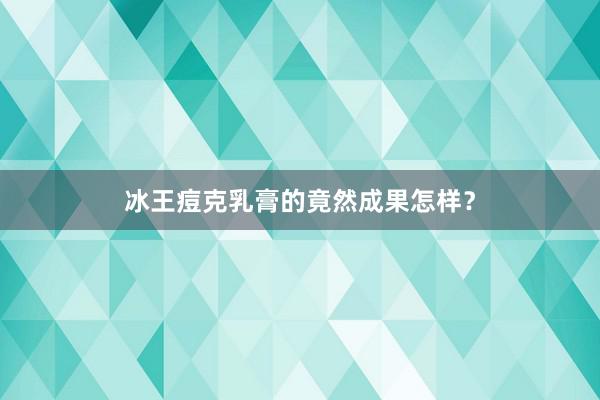 冰王痘克乳膏的竟然成果怎样？